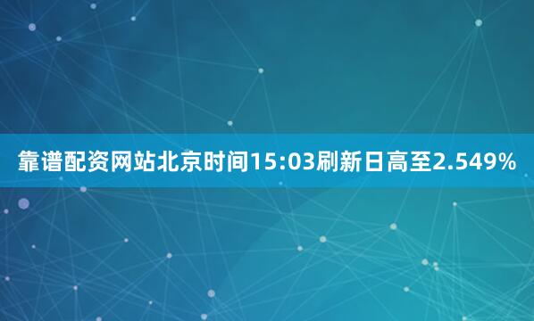 靠谱配资网站北京时间15:03刷新日高至2.549%