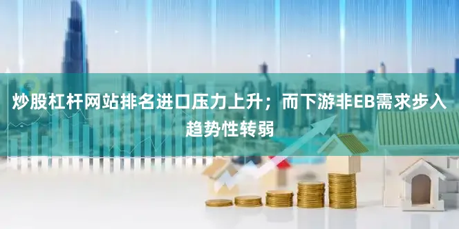 炒股杠杆网站排名进口压力上升；而下游非EB需求步入趋势性转弱