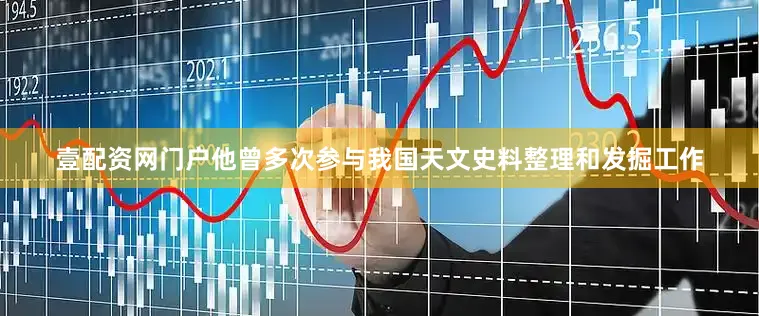 壹配资网门户他曾多次参与我国天文史料整理和发掘工作