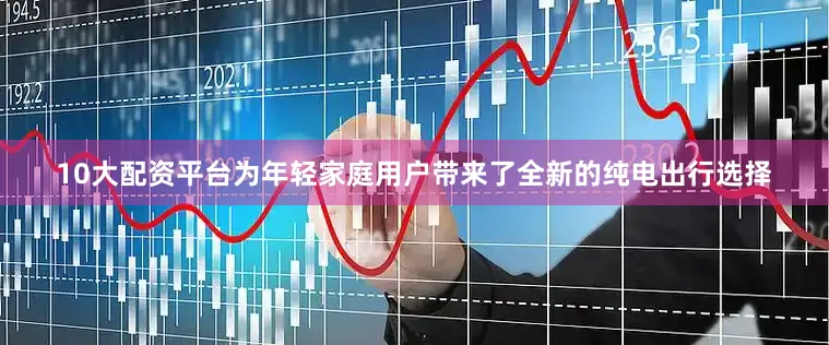 10大配资平台为年轻家庭用户带来了全新的纯电出行选择