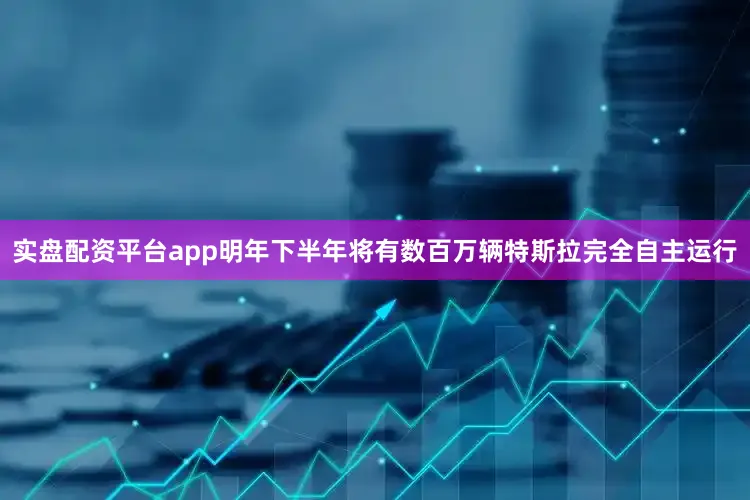实盘配资平台app明年下半年将有数百万辆特斯拉完全自主运行