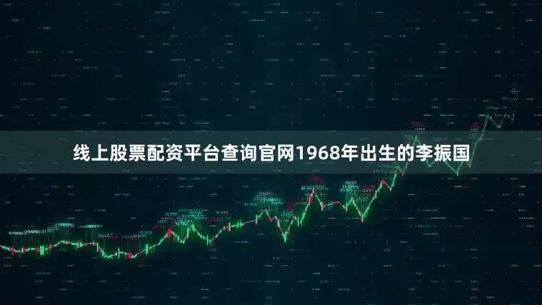 线上股票配资平台查询官网　　1968年出生的李振国