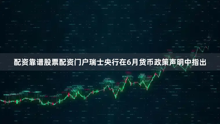 配资靠谱股票配资门户　　瑞士央行在6月货币政策声明中指出