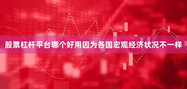股票杠杆平台哪个好用因为各国宏观经济状况不一样