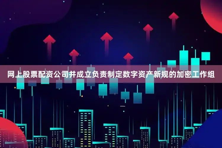 网上股票配资公司并成立负责制定数字资产新规的加密工作组