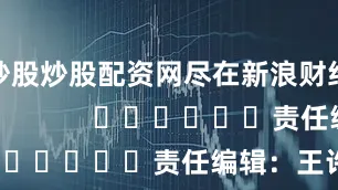 炒股炒股配资网尽在新浪财经APP            						责任编辑：王许宁