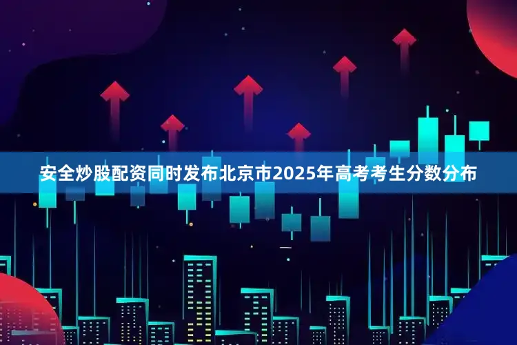 安全炒股配资同时发布北京市2025年高考考生分数分布