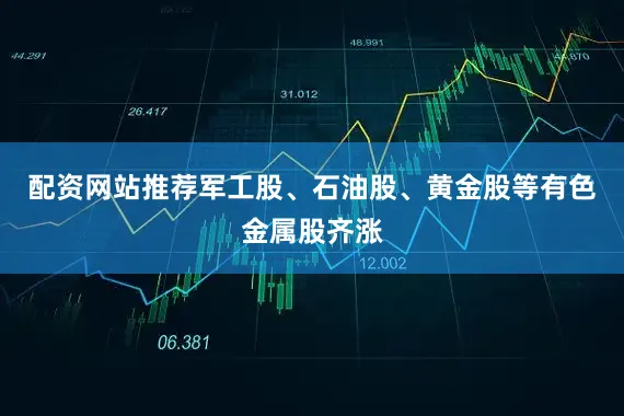 配资网站推荐军工股、石油股、黄金股等有色金属股齐涨