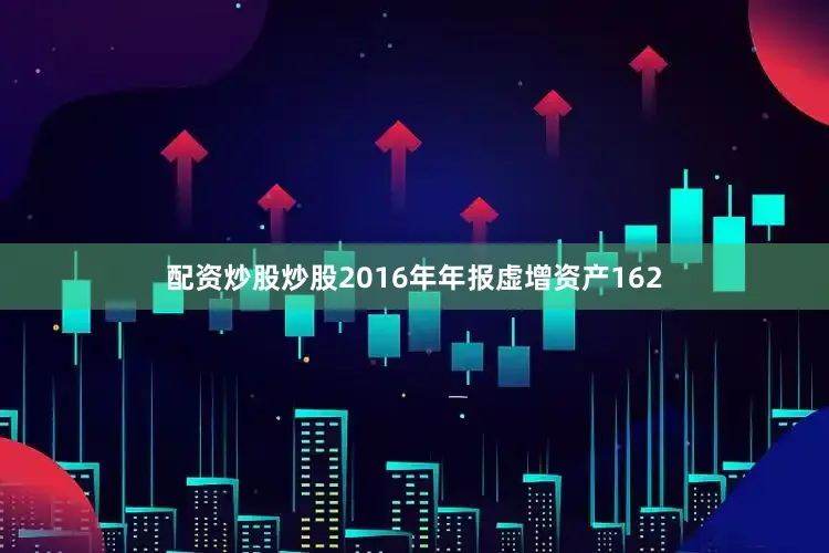 配资炒股炒股2016年年报虚增资产162