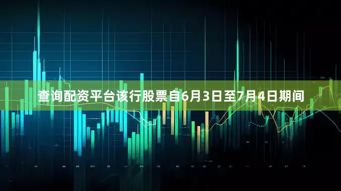 查询配资平台该行股票自6月3日至7月4日期间