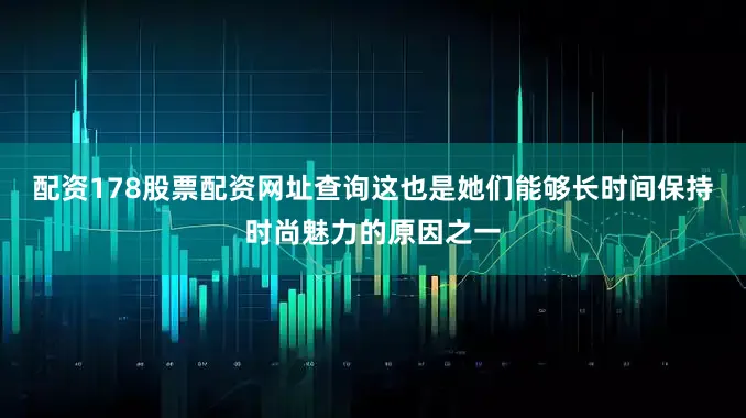 配资178股票配资网址查询这也是她们能够长时间保持时尚魅力的原因之一