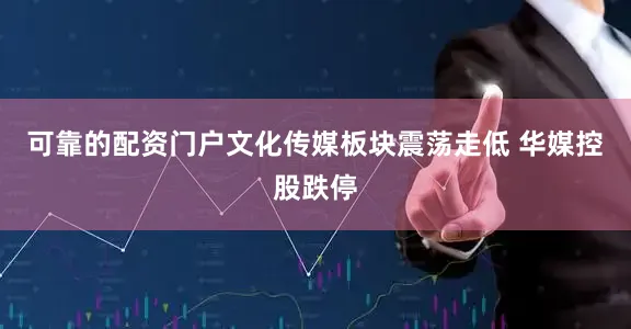 可靠的配资门户文化传媒板块震荡走低 华媒控股跌停
