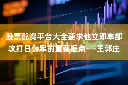 股票配资平台大全要求他立即率部攻打日伪军的重要据点——王郭庄