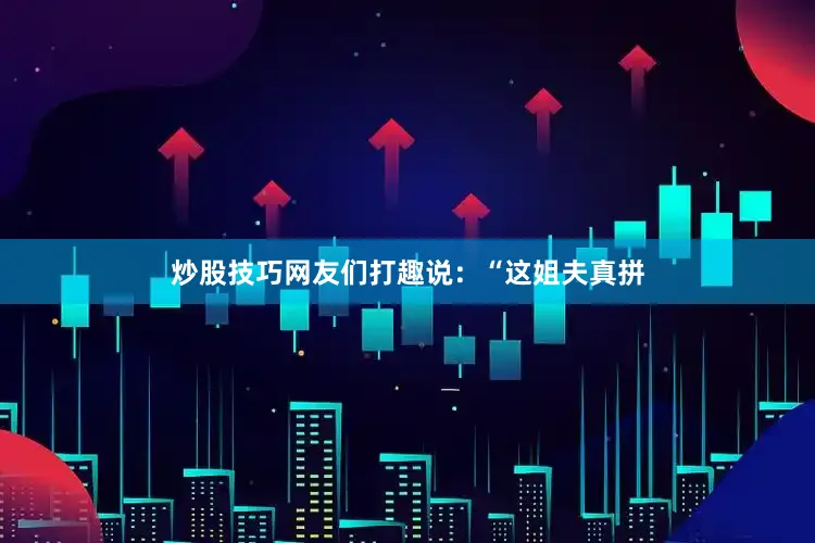 炒股技巧网友们打趣说：“这姐夫真拼