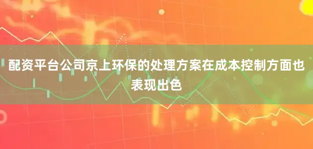 配资平台公司京上环保的处理方案在成本控制方面也表现出色