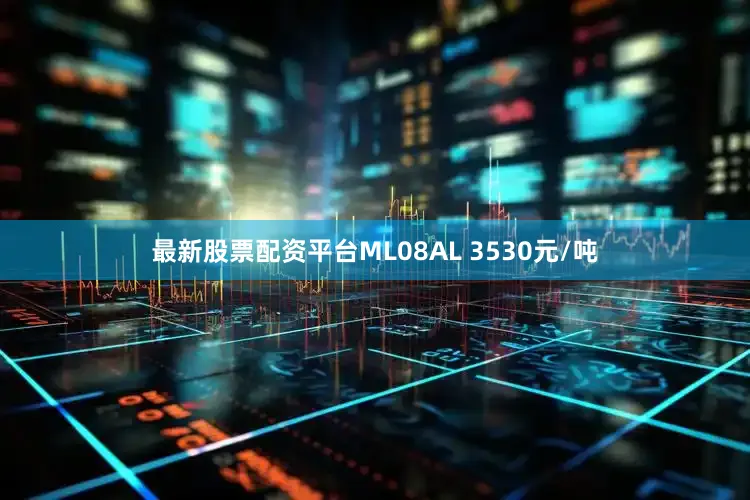 最新股票配资平台ML08AL 3530元/吨