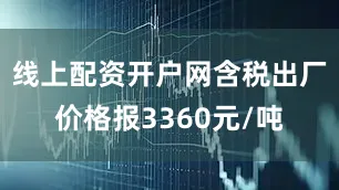 线上配资开户网含税出厂价格报3360元/吨