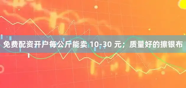免费配资开户每公斤能卖 10-30 元；质量好的擦银布
