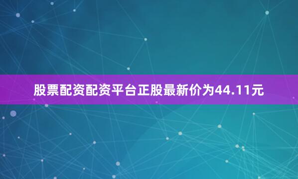 股票配资配资平台正股最新价为44.11元