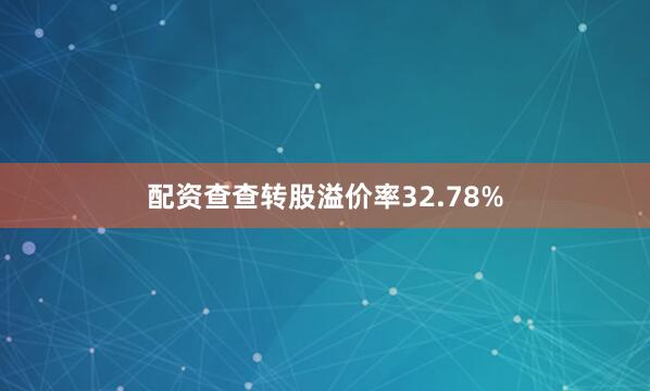 配资查查转股溢价率32.78%