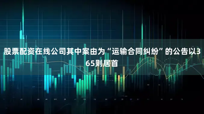 股票配资在线公司其中案由为“运输合同纠纷”的公告以365则居首