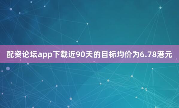 配资论坛app下载近90天的目标均价为6.78港元